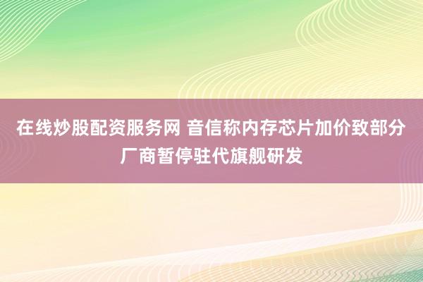在线炒股配资服务网 音信称内存芯片加价致部分厂商暂停驻代旗舰研发