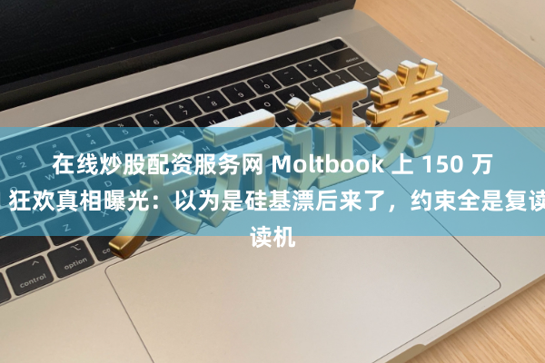 在线炒股配资服务网 Moltbook 上 150 万 AI 狂欢真相曝光：以为是硅基漂后来了，约束全是复读机