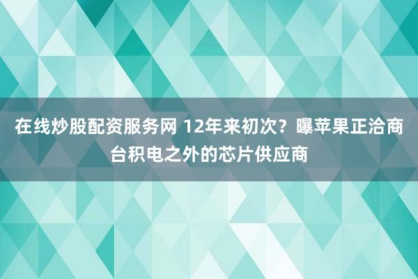 在线炒股配资服务网 12年来初次？曝苹果正洽商台积电之外的芯片供应商