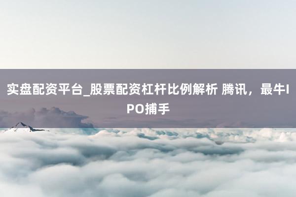 实盘配资平台_股票配资杠杆比例解析 腾讯，最牛IPO捕手