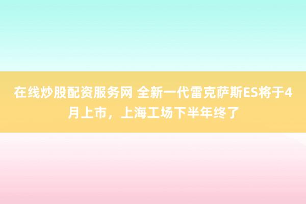 在线炒股配资服务网 全新一代雷克萨斯ES将于4月上市，上海工场下半年终了