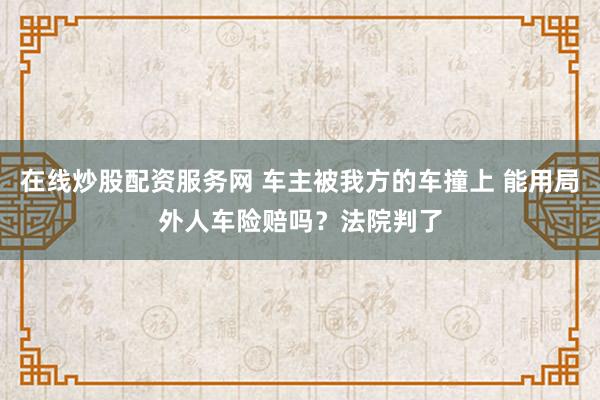 在线炒股配资服务网 车主被我方的车撞上 能用局外人车险赔吗？法院判了