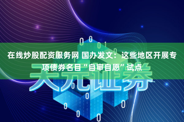 在线炒股配资服务网 国办发文：这些地区开展专项债券名目“自审自愿”试点