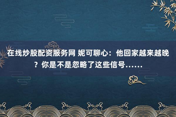在线炒股配资服务网 妮可聊心：他回家越来越晚？你是不是忽略了这些信号……