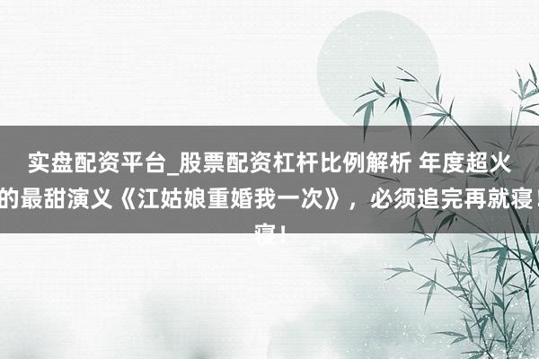 实盘配资平台_股票配资杠杆比例解析 年度超火的最甜演义《江姑娘重婚我一次》，必须追完再就寝！