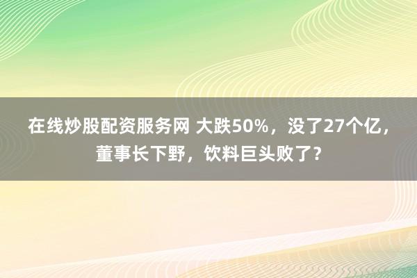在线炒股配资服务网 大跌50%，没了27个亿，董事长下野，饮料巨头败了？