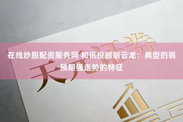 在线炒股配资服务网 和讯投顾胡云龙：典型的弱预期强走势的特征