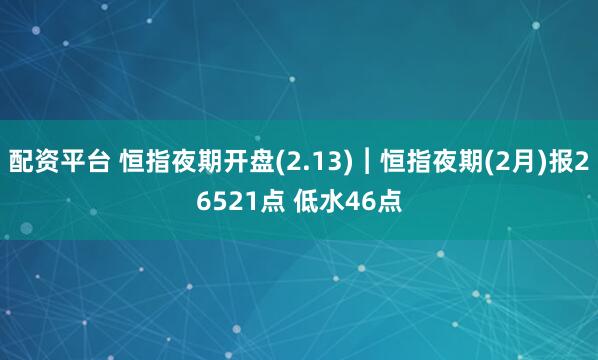 配资平台 恒指夜期开盘(2.13)︱恒指夜期(2月)报26521点 低水46点