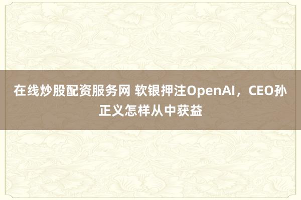 在线炒股配资服务网 软银押注OpenAI，CEO孙正义怎样从中获益