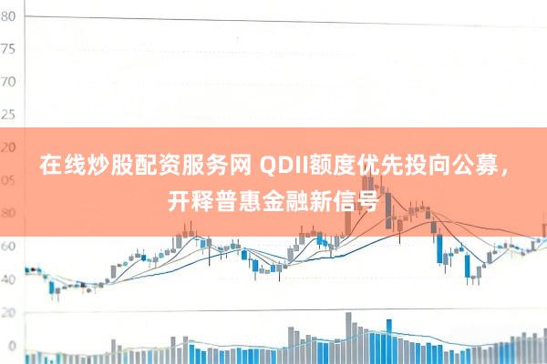 在线炒股配资服务网 QDII额度优先投向公募，开释普惠金融新信号