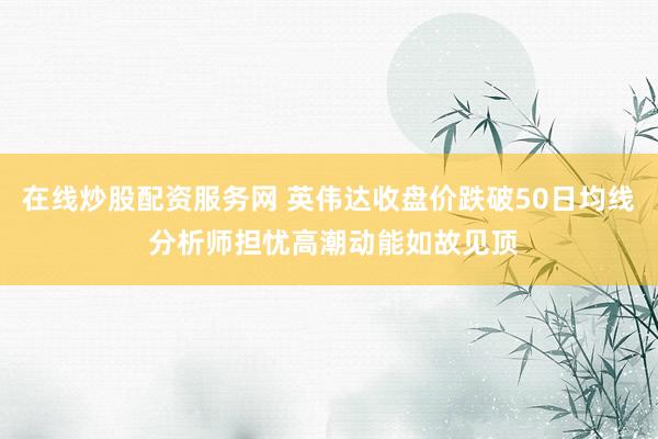 在线炒股配资服务网 英伟达收盘价跌破50日均线 分析师担忧高潮动能如故见顶