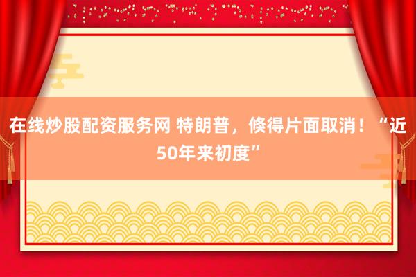 在线炒股配资服务网 特朗普，倏得片面取消！“近50年来初度”