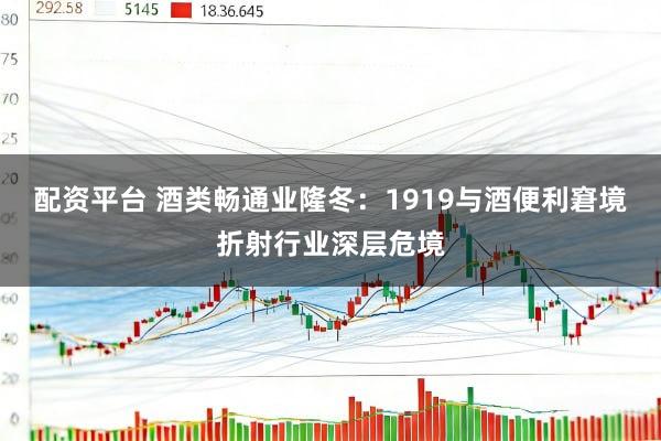 配资平台 酒类畅通业隆冬：1919与酒便利窘境折射行业深层危境