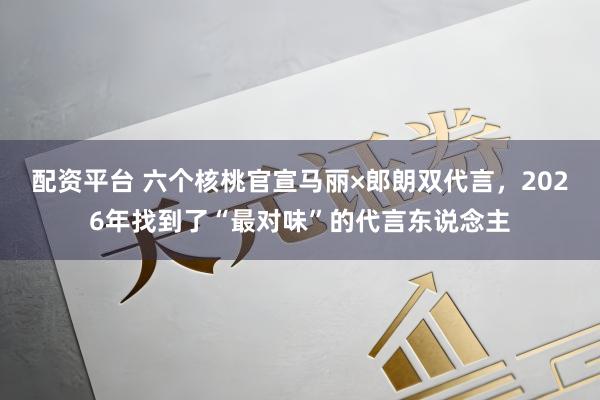 配资平台 六个核桃官宣马丽×郎朗双代言，2026年找到了“最对味”的代言东说念主