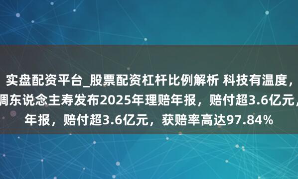 实盘配资平台_股票配资杠杆比例解析 科技有温度，看护更贴心：恒安步调东说念主寿发布2025年理赔年报，赔付超3.6亿元，获赔率高达97.84%