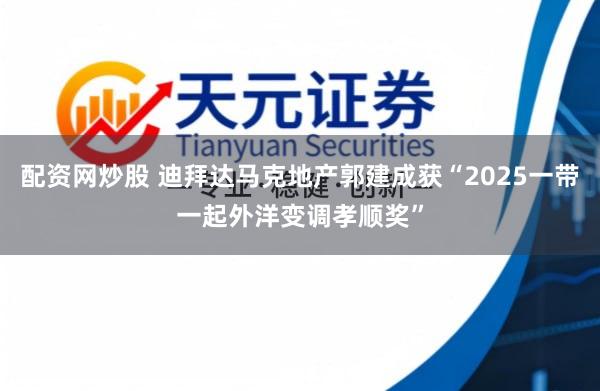 配资网炒股 迪拜达马克地产郭建成获“2025一带一起外洋变调孝顺奖”