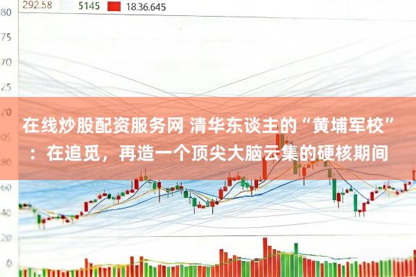 在线炒股配资服务网 清华东谈主的“黄埔军校”：在追觅，再造一个顶尖大脑云集的硬核期间