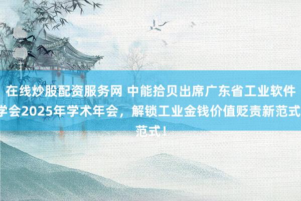 在线炒股配资服务网 中能拾贝出席广东省工业软件学会2025年学术年会,解锁工业金钱价值贬责新范式!