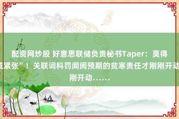 配资网炒股 好意思联储负责秘书Taper：莫得“缩减紧张”！关联词科罚阛阓预期的贫寒责任才刚刚开动……