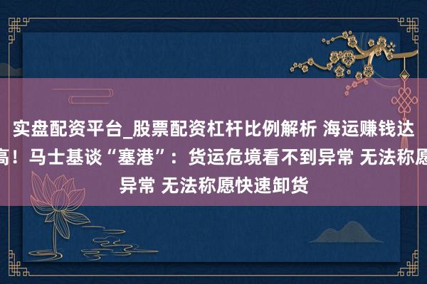 实盘配资平台_股票配资杠杆比例解析 海运赚钱达117年最高！马士基谈“塞港”：货运危境看不到异常 无法称愿快速卸货