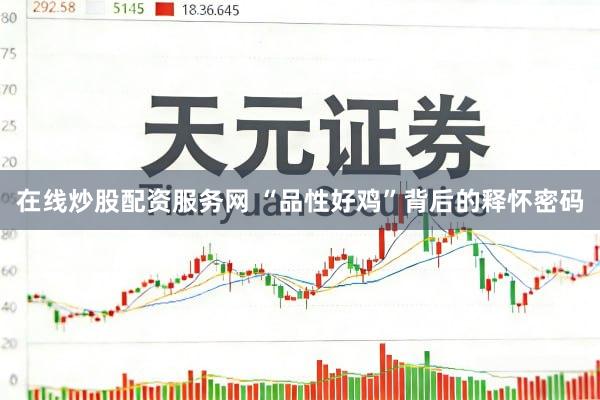 在线炒股配资服务网 “品性好鸡”背后的释怀密码