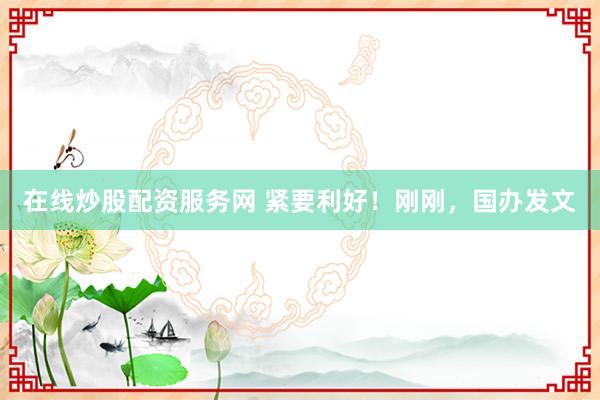 在线炒股配资服务网 紧要利好!刚刚,国办发文