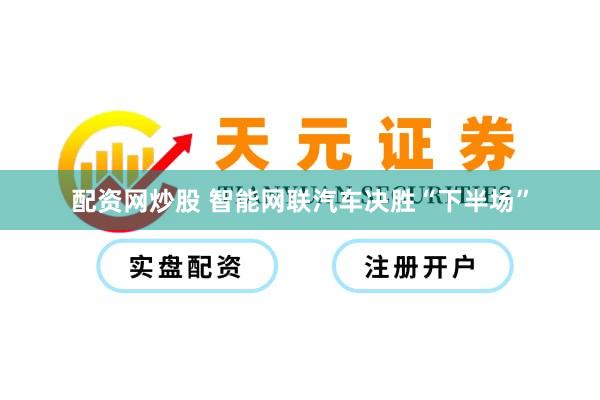 配资网炒股 智能网联汽车决胜“下半场”