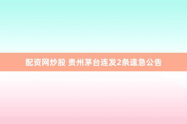 配资网炒股 贵州茅台连发2条遑急公告