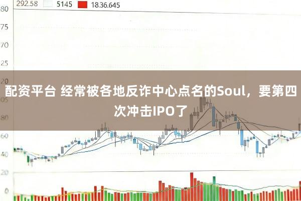 配资平台 经常被各地反诈中心点名的Soul，要第四次冲击IPO了