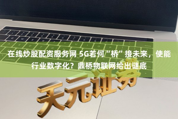 在线炒股配资服务网 5G若何“桥”接未来，使能行业数字化？鼎桥物联网给出谜底