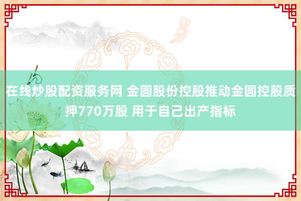 在线炒股配资服务网 金圆股份控股推动金圆控股质押770万股 用于自己出产指标