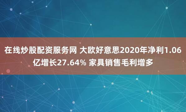 在线炒股配资服务网 大欧好意思2020年净利1.06亿增长27.64% 家具销售毛利增多
