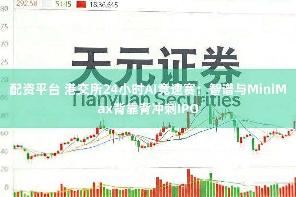 配资平台 港交所24小时AI竞速赛：智谱与MiniMax背靠背冲刺IPO