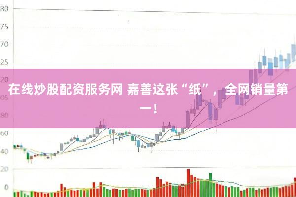 在线炒股配资服务网 嘉善这张“纸”，全网销量第一！
