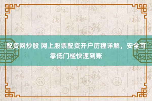 配资网炒股 网上股票配资开户历程详解，安全可靠低门槛快速到账