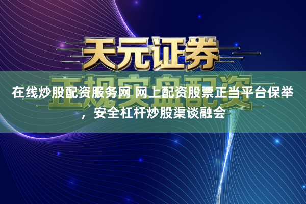 在线炒股配资服务网 网上配资股票正当平台保举，安全杠杆炒股渠谈融会