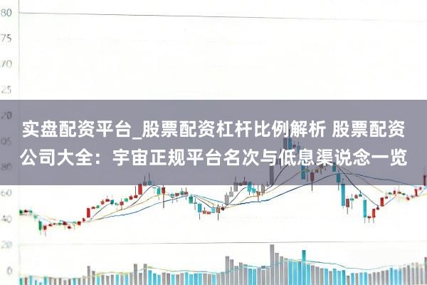 实盘配资平台_股票配资杠杆比例解析 股票配资公司大全：宇宙正规平台名次与低息渠说念一览