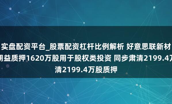 实盘配资平台_股票配资杠杆比例解析 好意思联新材鼓吹张朝益质押1620万股用于股权类投资 同步肃清2199.4万股质押
