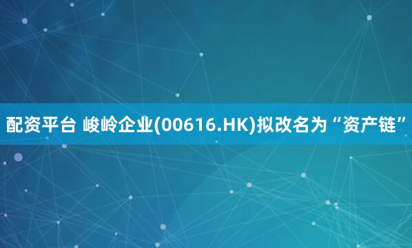 配资平台 峻岭企业(00616.HK)拟改名为“资产链”