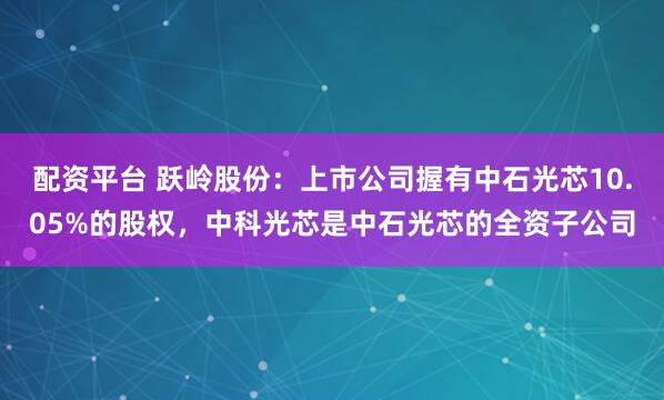 配资平台 跃岭股份：上市公司握有中石光芯10.05%的股权，中科光芯是中石光芯的全资子公司
