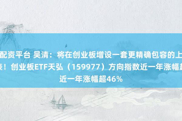 配资平台 吴清：将在创业板增设一套更精确包容的上市圭表！创业板ETF天弘（159977）方向指数近一年涨幅超46%