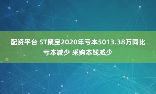 配资平台 ST聚宝2020年亏本5013.38万同比亏本减少 采购本钱减少