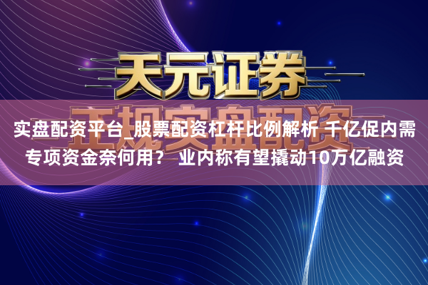 实盘配资平台_股票配资杠杆比例解析 千亿促内需专项资金奈何用？ 业内称有望撬动10万亿融资