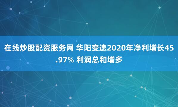 在线炒股配资服务网 华阳变速2020年净利增长45.97% 利润总和增多