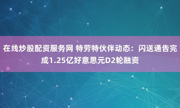 在线炒股配资服务网 特劳特伙伴动态:闪送通告完成1.25亿好意思元D2轮融资