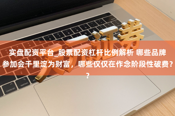 实盘配资平台_股票配资杠杆比例解析 哪些品牌参加会千里淀为财富，哪些仅仅在作念阶段性破费？