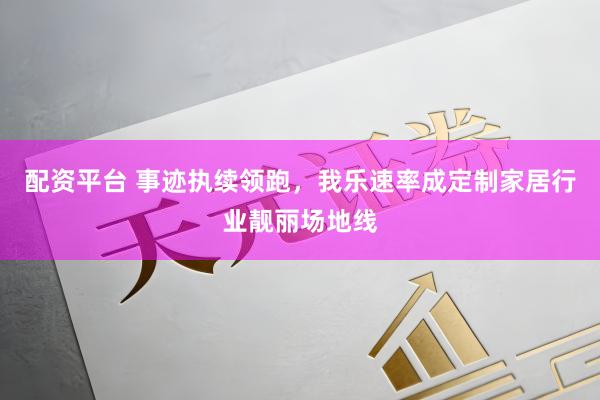 配资平台 事迹执续领跑，我乐速率成定制家居行业靓丽场地线