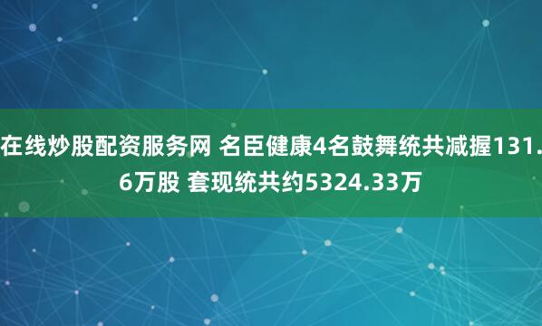 在线炒股配资服务网 名臣健康4名鼓舞统共减握131.6万股 套现统共约5324.33万