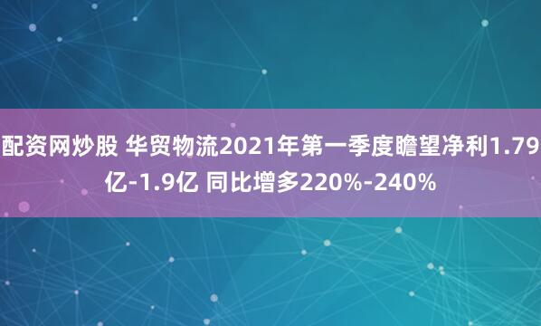 配资网炒股 华贸物流2021年第一季度瞻望净利1.79亿-1.9亿 同比增多220%-240%