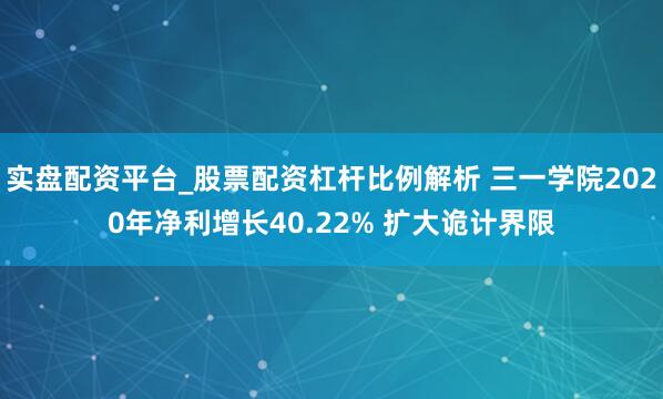 实盘配资平台_股票配资杠杆比例解析 三一学院2020年净利增长40.22% 扩大诡计界限
